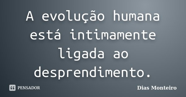 A evolução humana está intimamente ligada ao desprendimento.... Frase de Dias Monteiro.