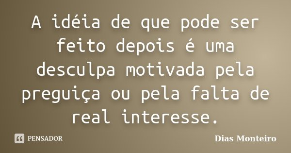 A idéia de que pode ser feito depois é uma desculpa motivada pela preguiça ou pela falta de real interesse.... Frase de Dias Monteiro.
