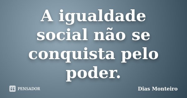 A igualdade social não se conquista pelo poder.... Frase de Dias Monteiro.