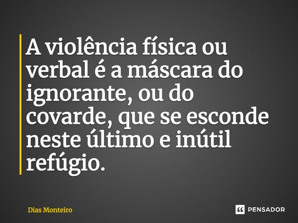 A violência física ou verbal é a máscara do ignorante, ou do covarde, que se esconde neste último e inútil refúgio.... Frase de Dias Monteiro.
