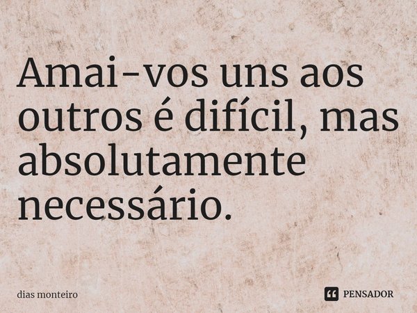 ⁠Amai-vos uns aos outros é difícil, mas absolutamente necessário.... Frase de Dias Monteiro.