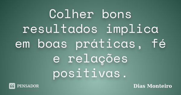 Colher bons resultados implica em boas práticas, fé e relações positivas.... Frase de Dias Monteiro.