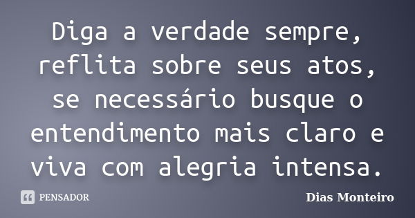 Diga a verdade sempre, reflita sobre seus atos, se necessário busque o entendimento mais claro e viva com alegria intensa.... Frase de Dias Monteiro.