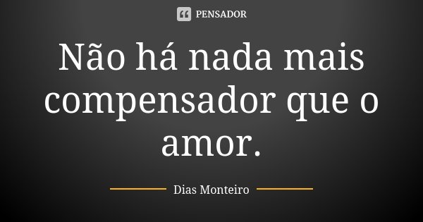 Não há nada mais compensador que o amor.... Frase de Dias Monteiro.