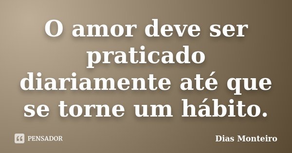 O amor deve ser praticado diariamente até que se torne um hábito.... Frase de Dias Monteiro.