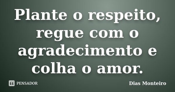 Plante o respeito, regue com o agradecimento e colha o amor.... Frase de Dias Monteiro.