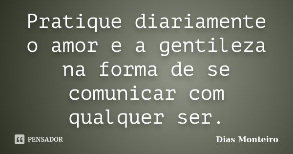 Pratique diariamente o amor e a gentileza na forma de se comunicar com qualquer ser.... Frase de Dias Monteiro.