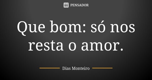 Que bom: só nos resta o amor.... Frase de Dias Monteiro.