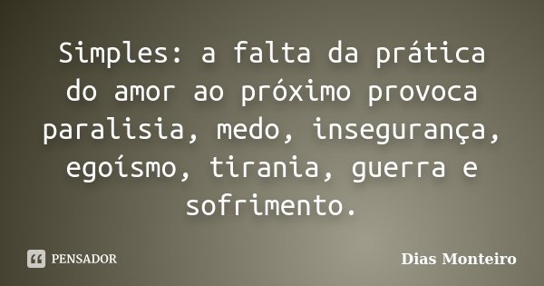 Simples: a falta da prática do amor ao próximo provoca paralisia, medo, insegurança, egoísmo, tirania, guerra e sofrimento.... Frase de Dias Monteiro.