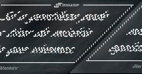 Só a gentileza pode nos tirar da miséria egoísta que vivemos.... Frase de Dias Monteiro.