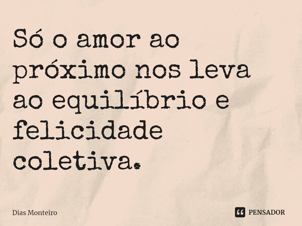 Só o amor ao próximo nos leva ao equilíbrio e felicidade coletiva.... Frase de Dias Monteiro.