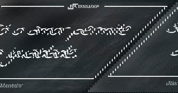 Só o amor permite a igualdade.... Frase de Dias Monteiro.