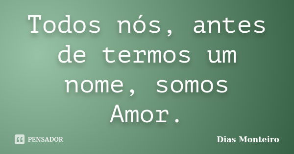 Todos nós, antes de termos um nome, somos Amor.... Frase de Dias Monteiro.