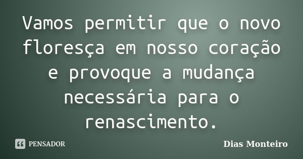 Vamos permitir que o novo floresça em nosso coração e provoque a mudança necessária para o renascimento.... Frase de Dias Monteiro.