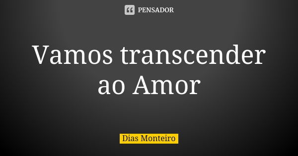 Vamos transcender ao Amor... Frase de Dias Monteiro.