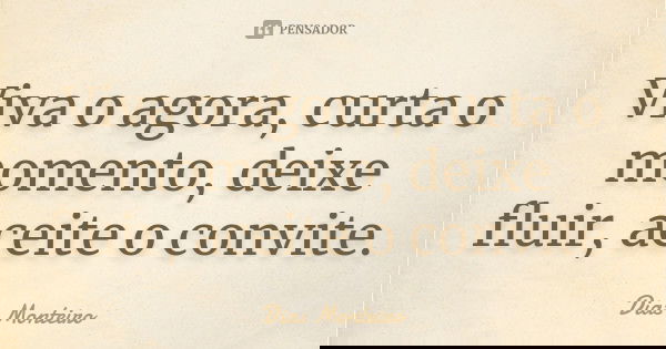 Viva o agora, curta o momento, deixe fluir, aceite o convite.... Frase de Dias Monteiro.