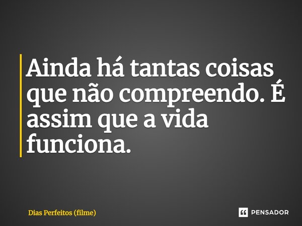 ⁠Ainda há tantas coisas que não compreendo. É assim que a vida funciona.... Frase de Dias Perfeitos (filme).