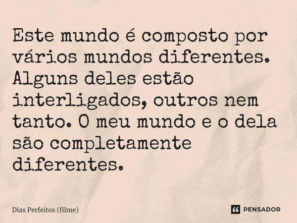 ⁠Este mundo é composto por vários mundos diferentes. Alguns deles estão interligados, outros nem tanto. O meu mundo e o dela são completamente diferentes.... Frase de Dias Perfeitos (filme).