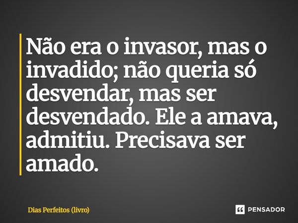 ⁠Não era o invasor, mas o invadido; não queria só desvendar, mas ser desvendado. Ele a amava, admitiu. Precisava ser amado.... Frase de Dias Perfeitos (livro).