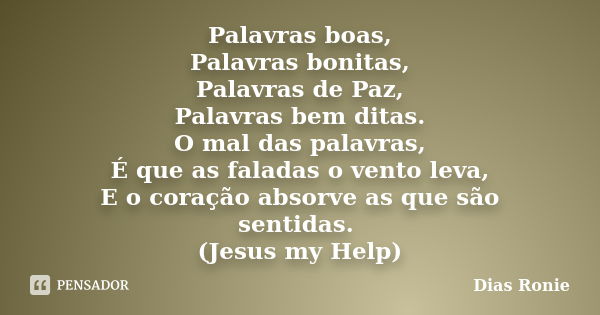 Palavras boas, Palavras bonitas, Palavras de Paz, Palavras bem ditas. O mal das palavras, É que as faladas o vento leva, E o coração absorve as que são sentidas... Frase de Dias Ronie.