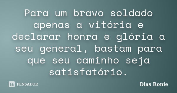 Para um bravo soldado apenas a vitória e declarar honra e glória a seu general, bastam para que seu caminho seja satisfatório.... Frase de Dias Ronie.