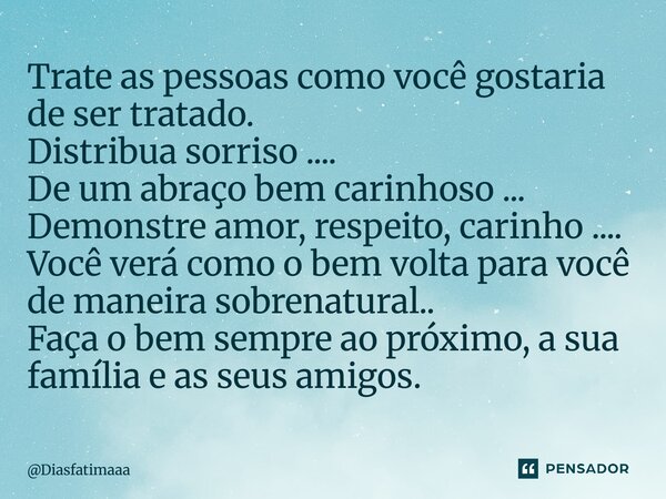Trate as pessoas como você gostaria de ser tratado. Distribua sorriso .... De um abraço bem carinhoso ... Demonstre amor, respeito, carinho .... Você verá como... Frase de Diasfatimaaa.