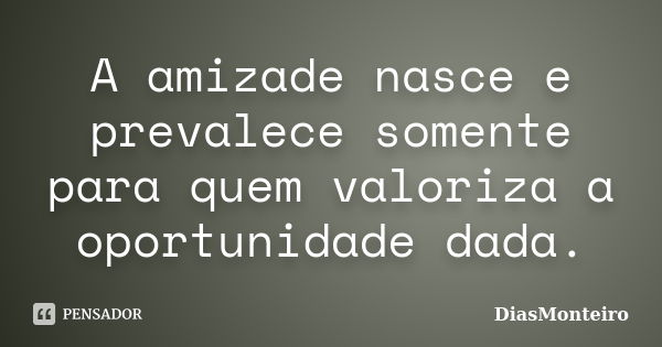 A amizade nasce e prevalece somente para quem valoriza a oportunidade dada.... Frase de DiasMonteiro.