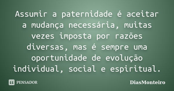 Assumir a paternidade é aceitar a mudança necessária, muitas vezes imposta por razões diversas, mas é sempre uma oportunidade de evolução individual, social e e... Frase de DiasMonteiro.