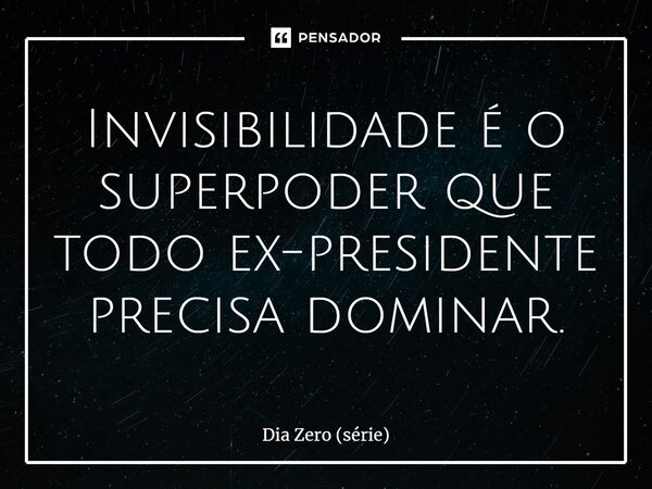 ⁠Invisibilidade é o superpoder que todo ex-presidente precisa dominar.... Frase de Dia Zero (série).