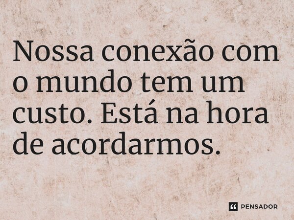 ⁠Nossa conexão com o mundo tem um custo. Está na hora de acordarmos.... Frase de Dia Zero (série).