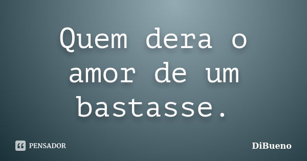 Quem dera o amor de um bastasse.... Frase de DiBueno.