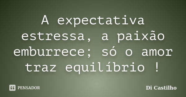 A expectativa estressa, a paixão emburrece; só o amor traz equilíbrio !... Frase de Di Castilho.