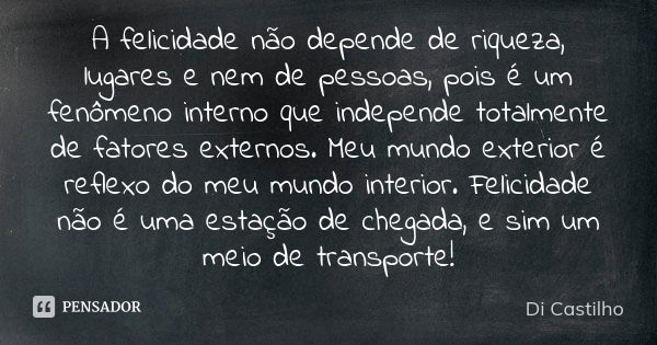 A felicidade não depende de riqueza, lugares e nem de pessoas, pois é um fenômeno interno que independe totalmente de fatores externos. Meu mundo exterior é ref... Frase de Di Castilho.