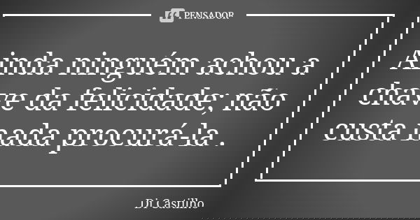 Ainda ninguém achou a chave da felicidade; não custa nada procurá-la .... Frase de Di Castilho.