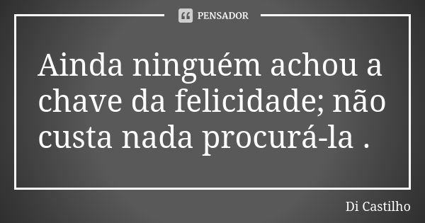 Ainda ninguém achou a chave da felicidade; não custa nada procurá-la .... Frase de Di Castilho.