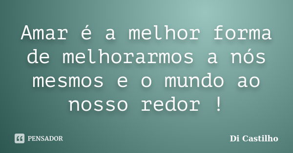 Amar é a melhor forma de melhorarmos a nós mesmos e o mundo ao nosso redor !... Frase de Di Castilho.