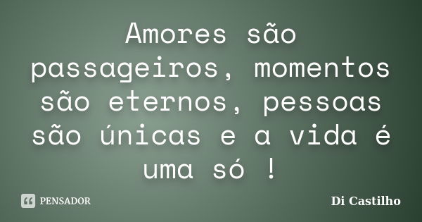 Amores são passageiros, momentos são eternos, pessoas são únicas e a vida é uma só !... Frase de Di Castilho.