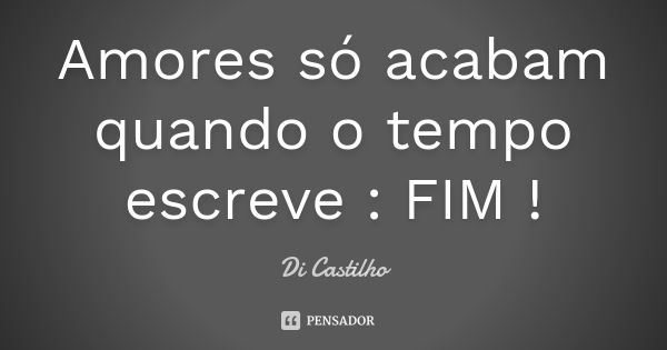 Amores só acabam quando o tempo escreve : FIM !... Frase de Di Castilho.