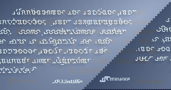 Conhecemos as coisas por contrastes, por comparações. Senão, como poderíamos saber o que era a alegria se não nos escorresse pelo rosto de vez em quando uma lág... Frase de Di Castilho.