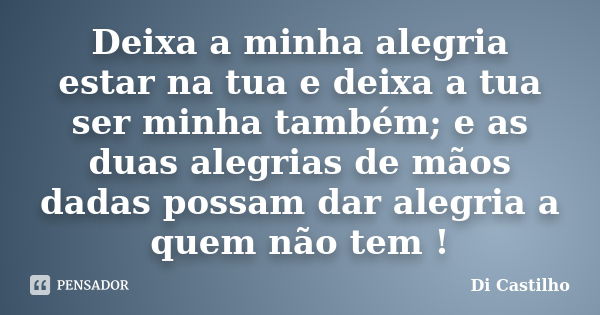 Deixa a minha alegria estar na tua e deixa a tua ser minha também; e as duas alegrias de mãos dadas possam dar alegria a quem não tem !... Frase de Di Castilho.