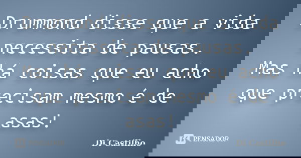 Drummond disse que a vida necessita de pausas. Mas há coisas que eu acho que precisam mesmo é de asas!... Frase de Di Castilho.