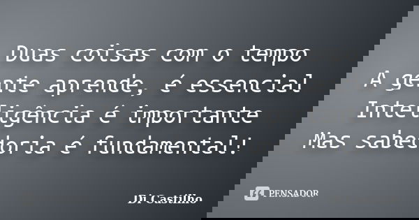 Duas coisas com o tempo A gente aprende, é essencial Inteligência é importante Mas sabedoria é fundamental!... Frase de Di Castilho.