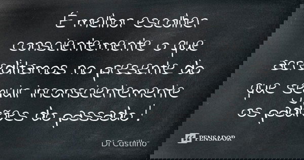 É melhor escolher conscientemente o que acreditamos no presente do que seguir inconscientemente os padrões do passado !... Frase de Di Castilho.