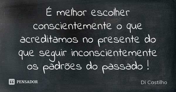 É melhor escolher conscientemente o que acreditamos no presente do que seguir inconscientemente os padrões do passado !... Frase de Di Castilho.