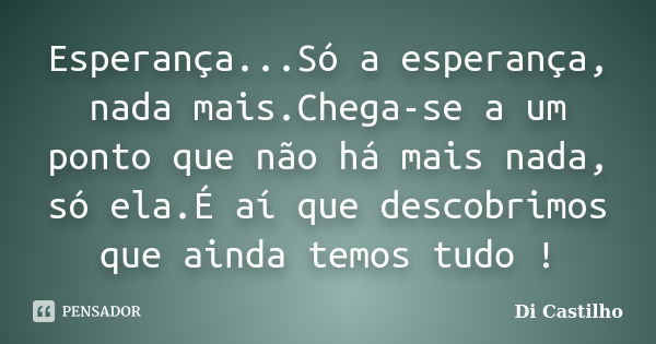 Esperança...Só a esperança, nada mais.Chega-se a um ponto que não há mais nada, só ela.É aí que descobrimos que ainda temos tudo !... Frase de Di Castilho.