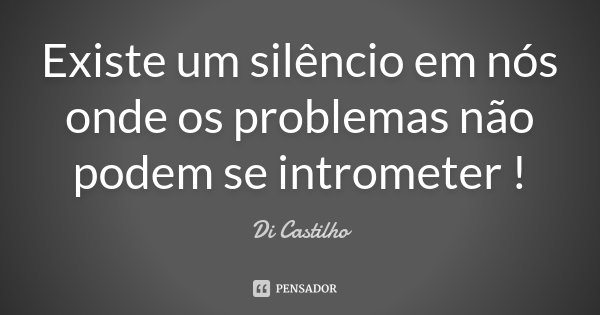 Existe um silêncio em nós onde os problemas não podem se intrometer !... Frase de Di Castilho.