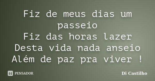 Fiz de meus dias um passeio Fiz das horas lazer Desta vida nada anseio Além de paz pra viver !... Frase de Di Castilho.