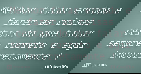 Melhor falar errado e fazer as coisas certas do que falar sempre correto e agir incorretamente !... Frase de Di Castilho.