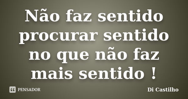 Não faz sentido procurar sentido no que não faz mais sentido !... Frase de Di Castilho.