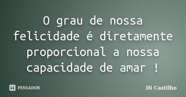 O grau de nossa felicidade é diretamente proporcional a nossa capacidade de amar !... Frase de Di Castilho.